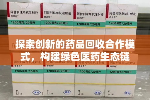 开封探索创新的药品回收合作模式，构建绿色医药生态链