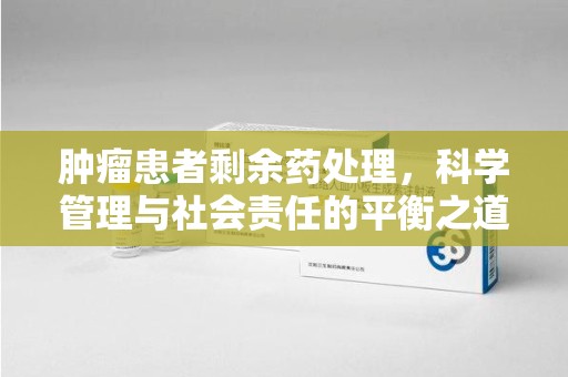 开封肿瘤患者剩余药处理，科学管理与社会责任的平衡之道