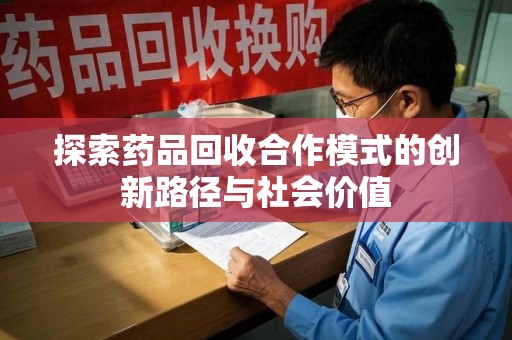 开封探索药品回收合作模式的创新路径与社会价值