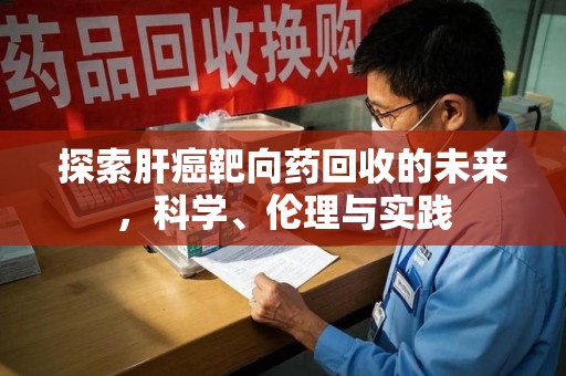 开封探索肝癌靶向药回收的未来，科学、伦理与实践