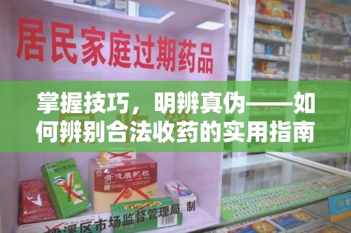 开封掌握技巧，明辨真伪——如何辨别合法收药的实用指南