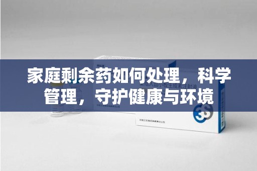开封家庭剩余药如何处理，科学管理，守护健康与环境