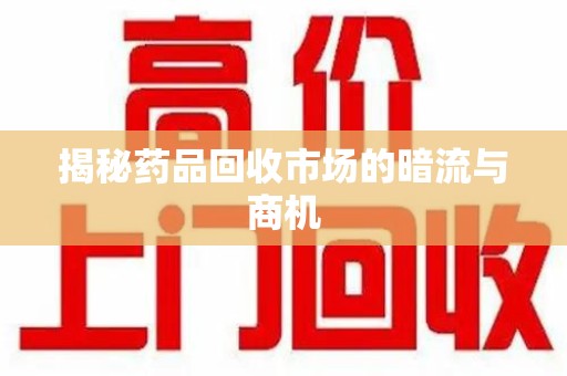 开封揭秘药品回收市场的暗流与商机