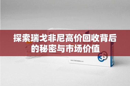开封探索瑞戈非尼高价回收背后的秘密与市场价值