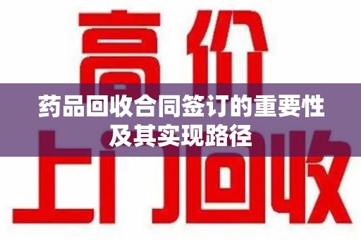开封药品回收合同签订的重要性及其实现路径