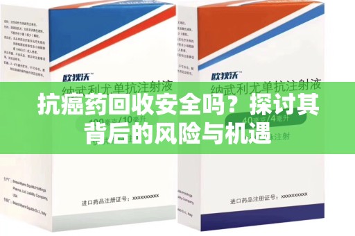 开封抗癌药回收安全吗？探讨其背后的风险与机遇