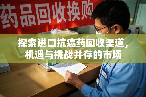开封探索进口抗癌药回收渠道，机遇与挑战并存的市场