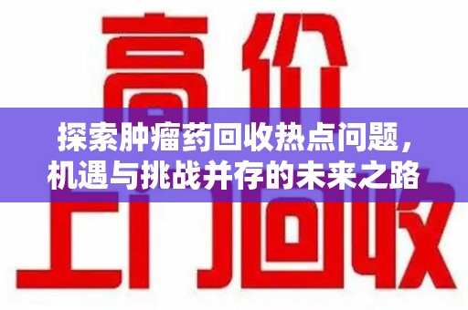 开封探索肿瘤药回收热点问题，机遇与挑战并存的未来之路