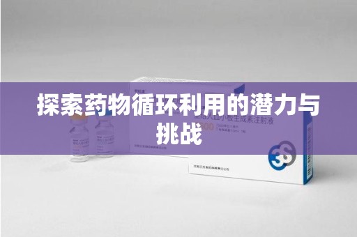 开封探索药物循环利用的潜力与挑战