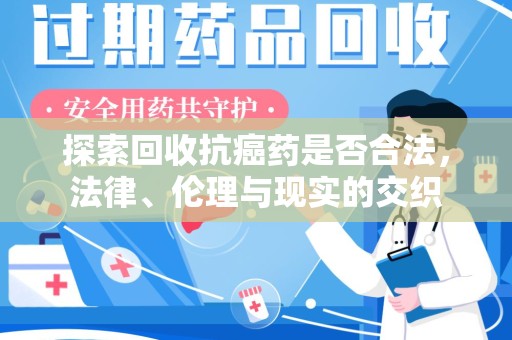 开封探索回收抗癌药是否合法，法律、伦理与现实的交织