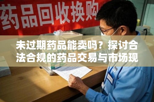 开封未过期药品能卖吗？探讨合法合规的药品交易与市场现状