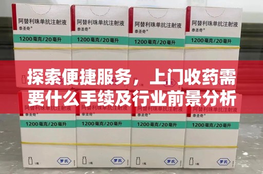 开封探索便捷服务，上门收药需要什么手续及行业前景分析