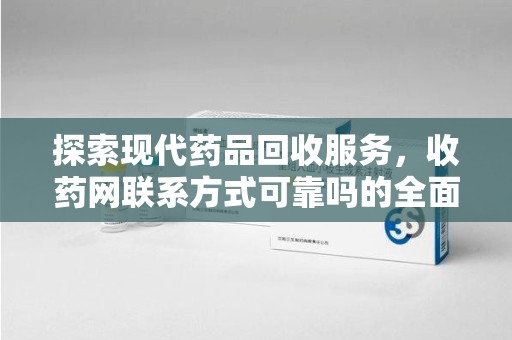 开封探索现代药品回收服务，收药网联系方式可靠吗的全面解析