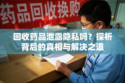 开封回收药品泄露隐私吗？探析背后的真相与解决之道