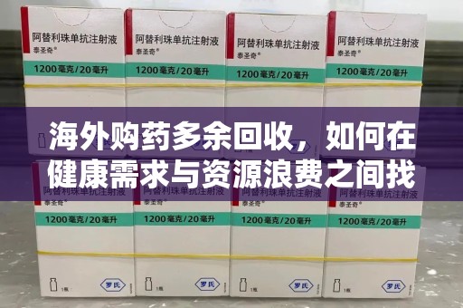 开封海外购药多余回收，如何在健康需求与资源浪费之间找到平衡