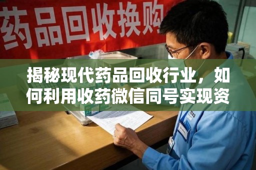 开封揭秘现代药品回收行业，如何利用收药微信同号实现资源再利用