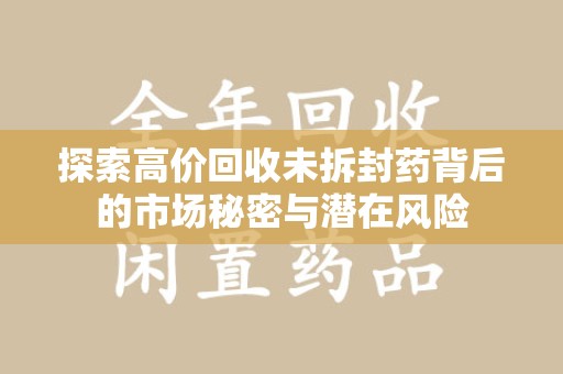 开封探索高价回收未拆封药背后的市场秘密与潜在风险