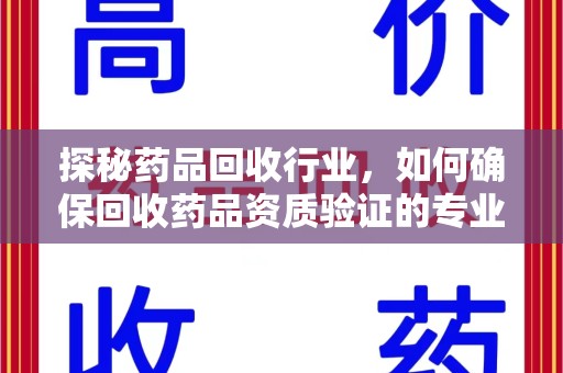 开封探秘药品回收行业，如何确保回收药品资质验证的专业性与规范性