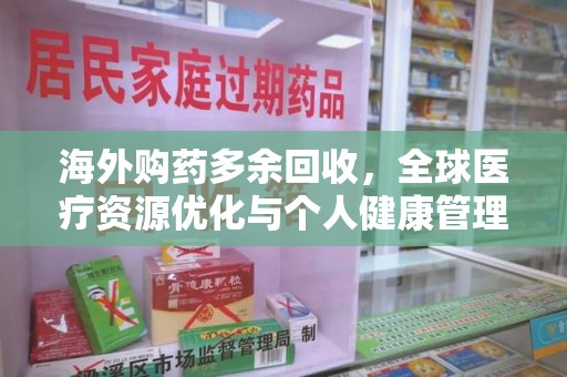 开封海外购药多余回收，全球医疗资源优化与个人健康管理的新趋势