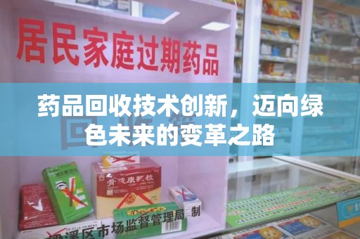 开封药品回收技术创新，迈向绿色未来的变革之路