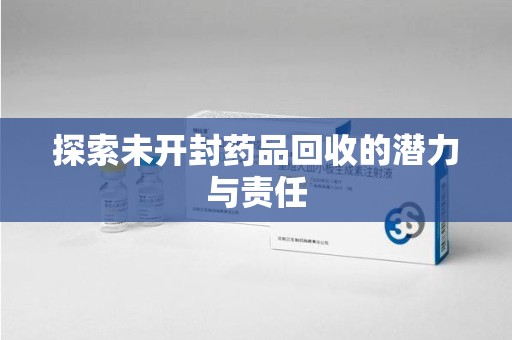 开封探索未开封药品回收的潜力与责任