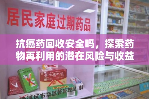 开封抗癌药回收安全吗，探索药物再利用的潜在风险与收益