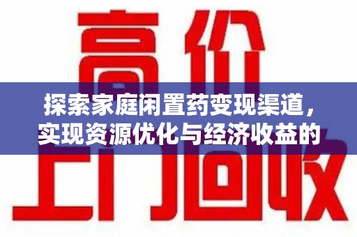 开封探索家庭闲置药变现渠道，实现资源优化与经济收益的双赢