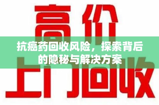 开封抗癌药回收风险，探索背后的隐秘与解决方案