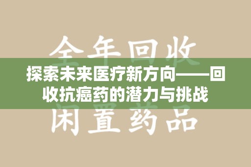 开封探索未来医疗新方向——回收抗癌药的潜力与挑战