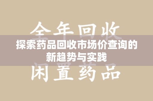 开封探索药品回收市场价查询的新趋势与实践