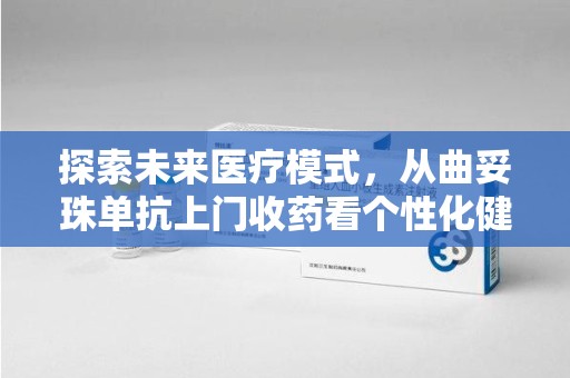 开封探索未来医疗模式，从曲妥珠单抗上门收药看个性化健康服务