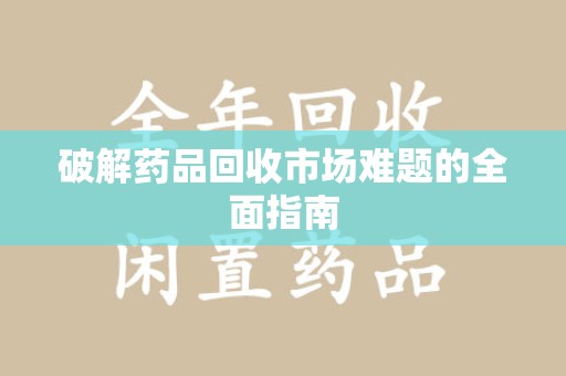 开封破解药品回收市场难题的全面指南