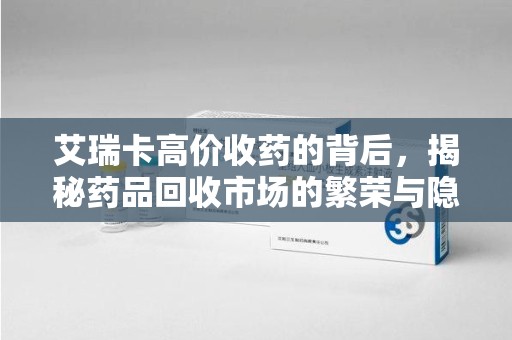 开封艾瑞卡高价收药的背后，揭秘药品回收市场的繁荣与隐忧