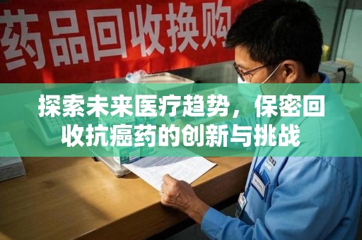 开封探索未来医疗趋势，保密回收抗癌药的创新与挑战