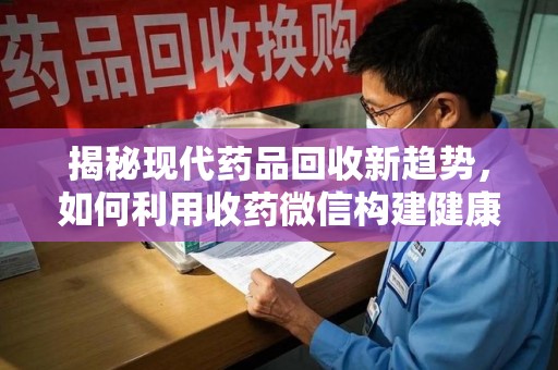 开封揭秘现代药品回收新趋势，如何利用收药微信构建健康生态