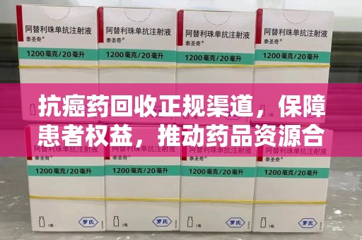 开封抗癌药回收正规渠道，保障患者权益，推动药品资源合理利用