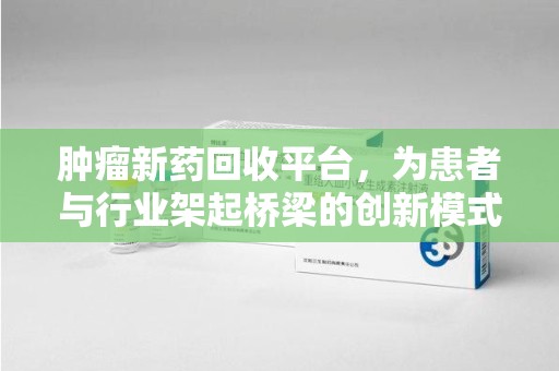 开封肿瘤新药回收平台，为患者与行业架起桥梁的创新模式
