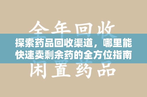 开封探索药品回收渠道，哪里能快速卖剩余药的全方位指南