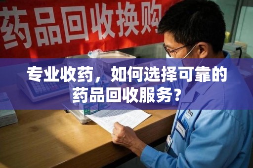 开封专业收药，如何选择可靠的药品回收服务？