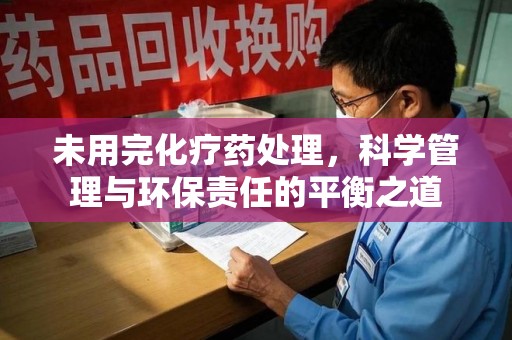 开封未用完化疗药处理，科学管理与环保责任的平衡之道