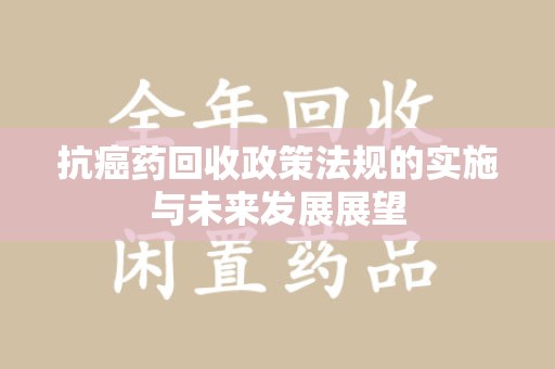 开封抗癌药回收政策法规的实施与未来发展展望