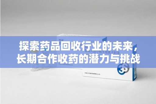 开封探索药品回收行业的未来，长期合作收药的潜力与挑战