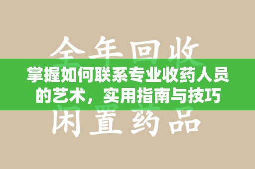 开封掌握如何联系专业收药人员的艺术，实用指南与技巧