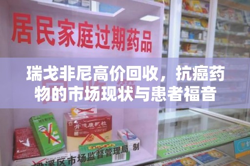 开封瑞戈非尼高价回收，抗癌药物的市场现状与患者福音