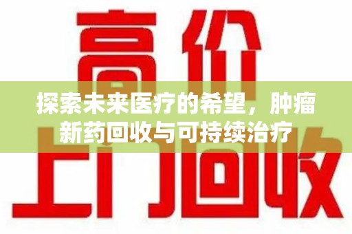 开封探索未来医疗的希望，肿瘤新药回收与可持续治疗