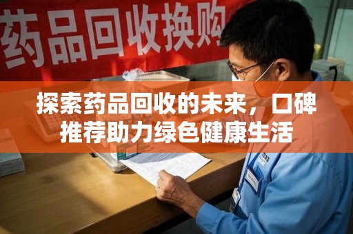 开封探索药品回收的未来，口碑推荐助力绿色健康生活