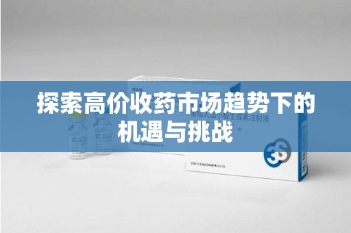 开封探索高价收药市场趋势下的机遇与挑战