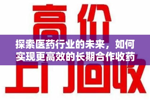 开封探索医药行业的未来，如何实现更高效的长期合作收药机制
