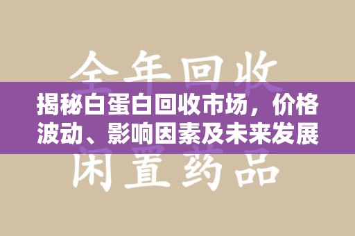 开封揭秘白蛋白回收市场，价格波动、影响因素及未来发展
