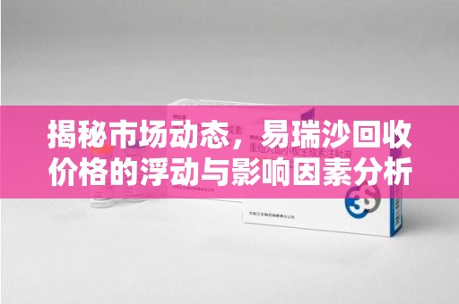 开封揭秘市场动态，易瑞沙回收价格的浮动与影响因素分析